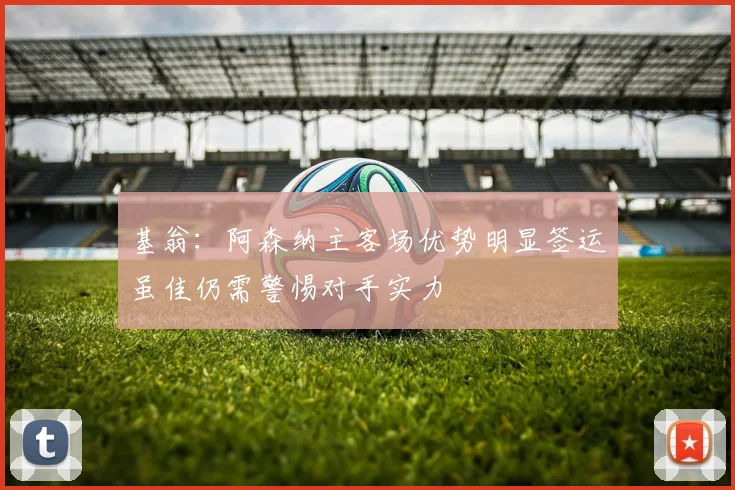 基翁：阿森纳主客场优势明显签运虽佳仍需警惕对手实力