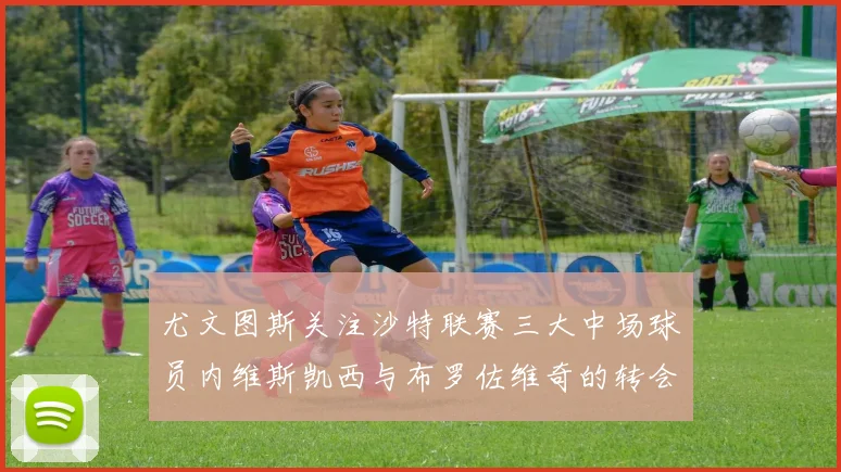 尤文图斯关注沙特联赛三大中场球员内维斯凯西与布罗佐维奇的转会动态