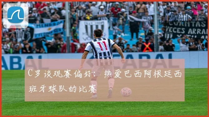 C罗谈观赛偏好：热爱巴西阿根廷西班牙球队的比赛