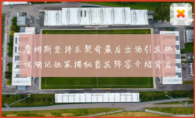 詹姆斯坚持东契奇最后出场引发热议湖记独家揭秘首发阵容介绍背后的故事