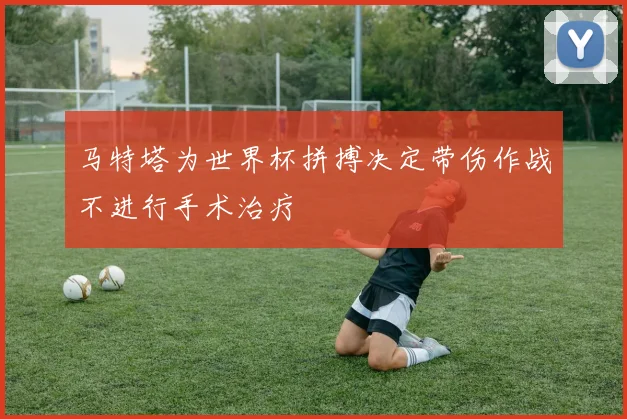 马特塔为世界杯拼搏决定带伤作战不进行手术治疗