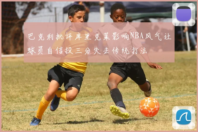 巴克利批评库里克莱影响NBA风气让球员自信投三分失去传统打法