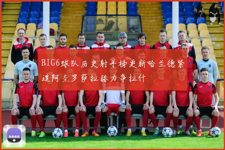 BIG6球队历史射手榜更新哈兰德紧追阿圭罗萨拉赫力争拉什