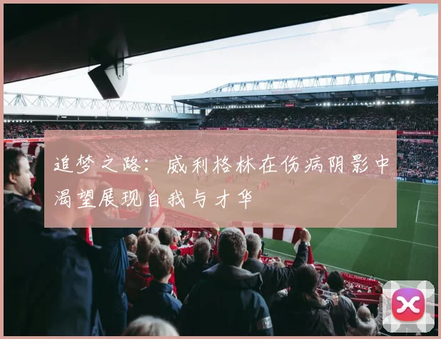 追梦之路：威利格林在伤病阴影中渴望展现自我与才华