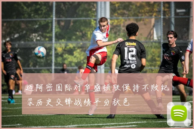 迈阿密国际对华盛顿联保持不败纪录历史交锋战绩平分秋色