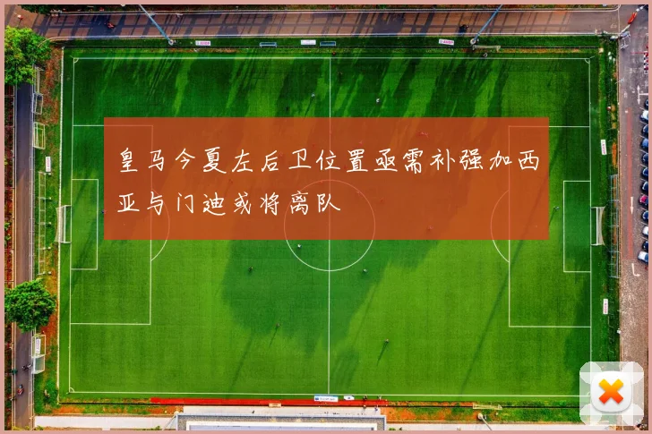 皇马今夏左后卫位置亟需补强加西亚与门迪或将离队