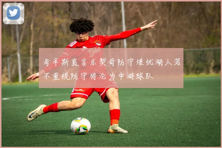 考辛斯直言东契奇防守堪忧湖人若不重视防守将沦为中游球队