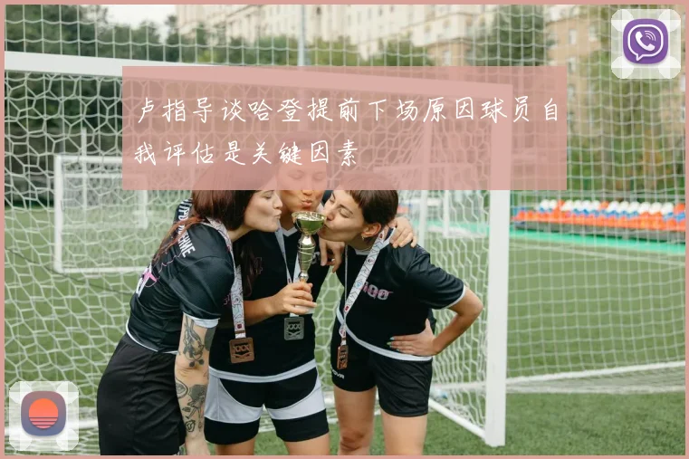 卢指导谈哈登提前下场原因球员自我评估是关键因素