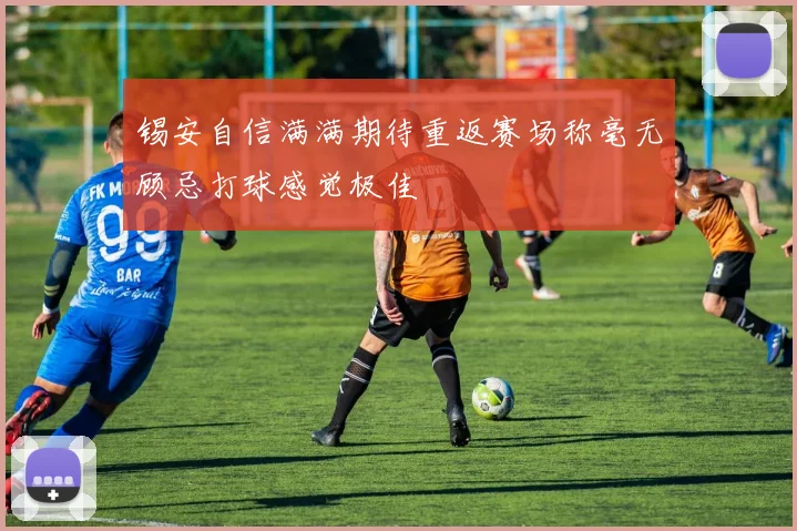 锡安自信满满期待重返赛场称毫无顾忌打球感觉极佳