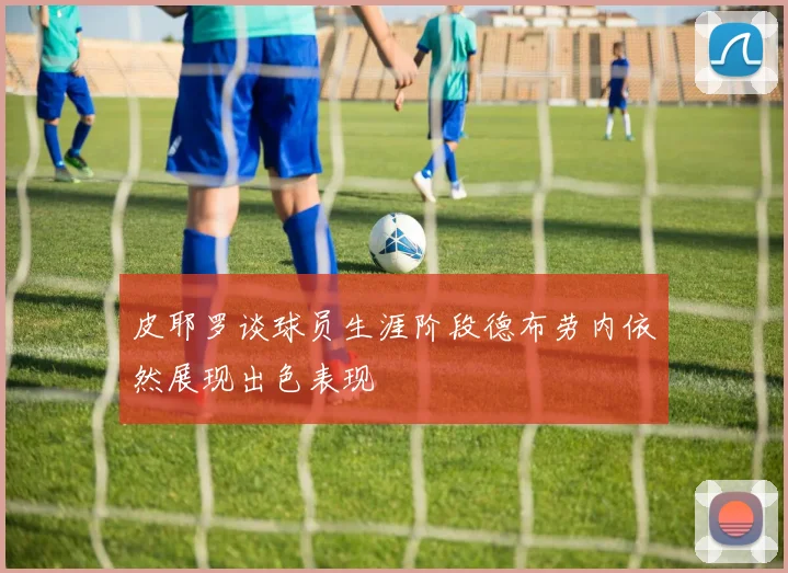 皮耶罗谈球员生涯阶段德布劳内依然展现出色表现