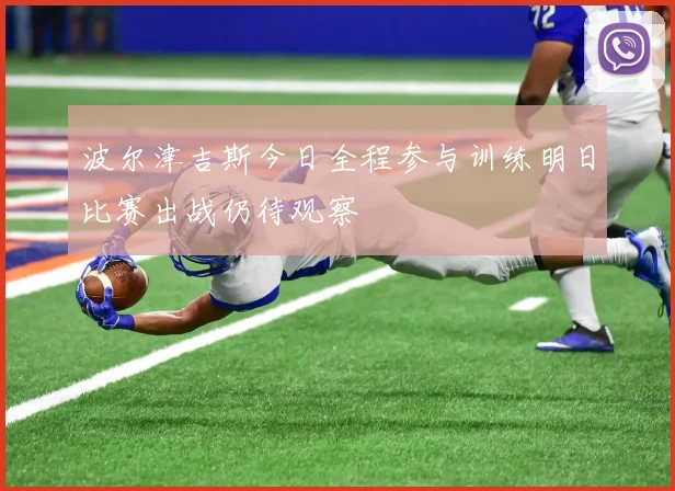 波尔津吉斯今日全程参与训练明日比赛出战仍待观察