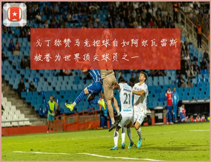 戈丁称赞马竞控球自如阿尔瓦雷斯被誉为世界顶尖球员之一