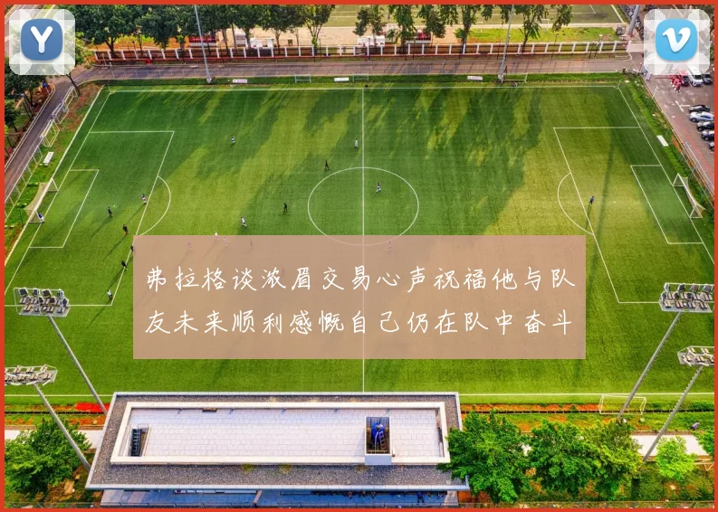 弗拉格谈浓眉交易心声祝福他与队友未来顺利感慨自己仍在队中奋斗