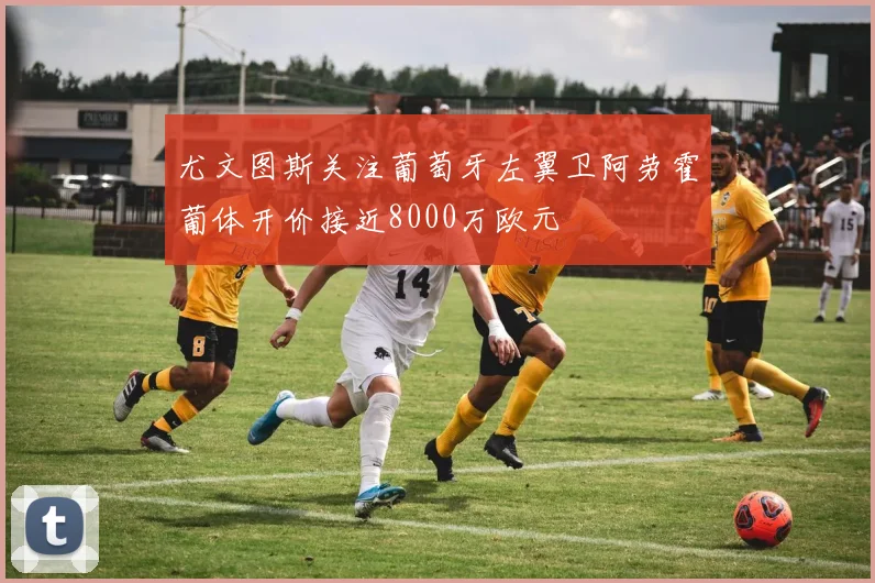 尤文图斯关注葡萄牙左翼卫阿劳霍葡体开价接近8000万欧元