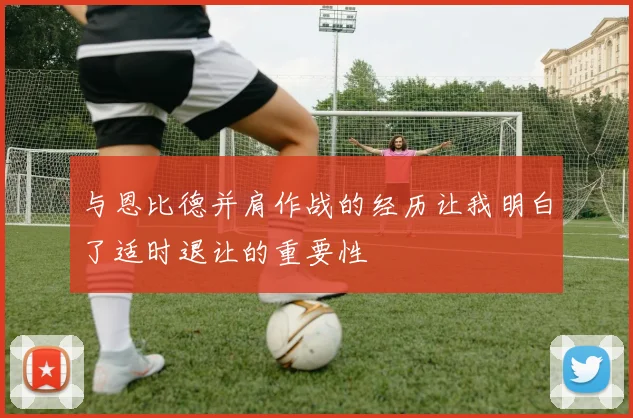 与恩比德并肩作战的经历让我明白了适时退让的重要性