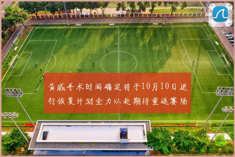 黄威手术时间确定将于10月10日进行恢复计划全力以赴期待重返赛场