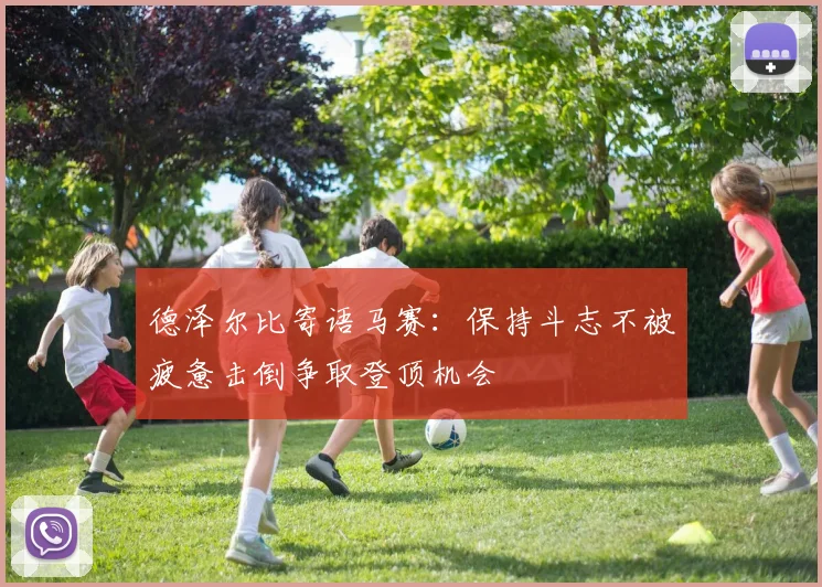 德泽尔比寄语马赛：保持斗志不被疲惫击倒争取登顶机会