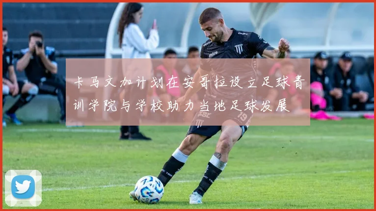 卡马文加计划在安哥拉设立足球青训学院与学校助力当地足球发展