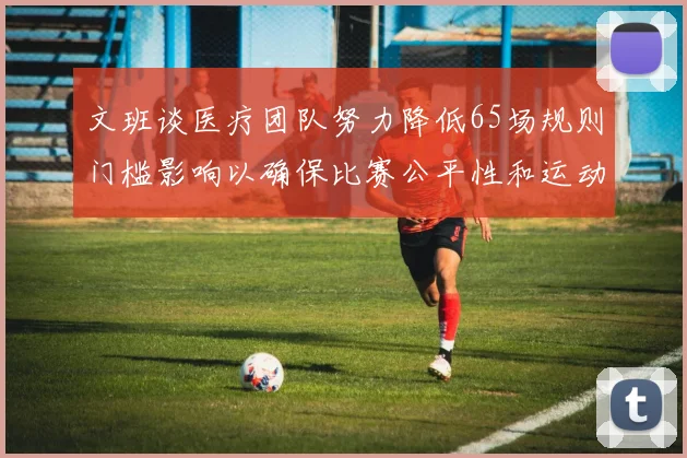 文班谈医疗团队努力降低65场规则门槛影响以确保比赛公平性和运动员健康