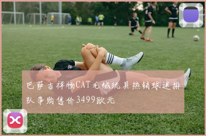 巴萨吉祥物CAT毛绒玩具热销球迷排队争购售价3499欧元