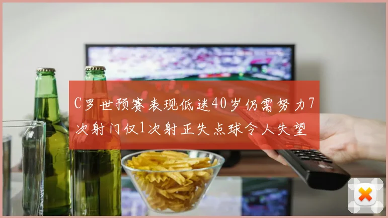C罗世预赛表现低迷40岁仍需努力7次射门仅1次射正失点球令人失望