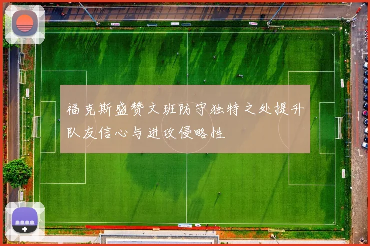 福克斯盛赞文班防守独特之处提升队友信心与进攻侵略性