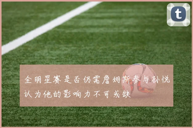 全明星赛是否仍需詹姆斯参与孙悦认为他的影响力不可或缺