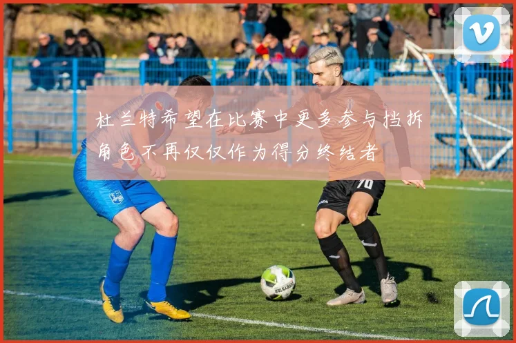 杜兰特希望在比赛中更多参与挡拆角色不再仅仅作为得分终结者