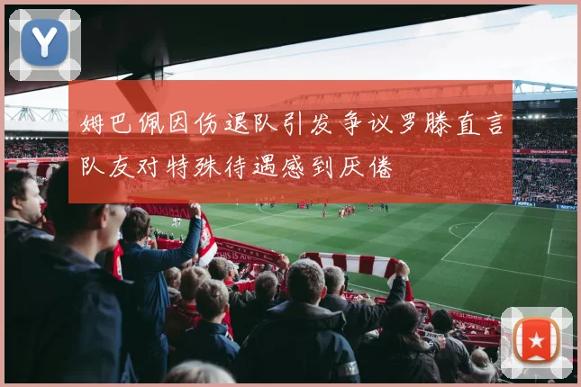 姆巴佩因伤退队引发争议罗滕直言队友对特殊待遇感到厌倦