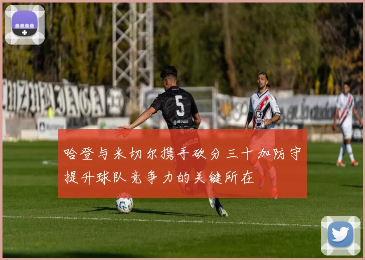 哈登与米切尔携手砍分三十加防守提升球队竞争力的关键所在