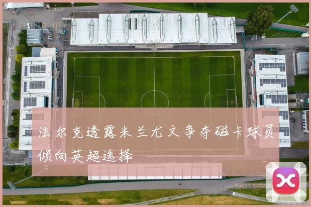 法尔克透露米兰尤文争夺磁卡球员倾向英超选择