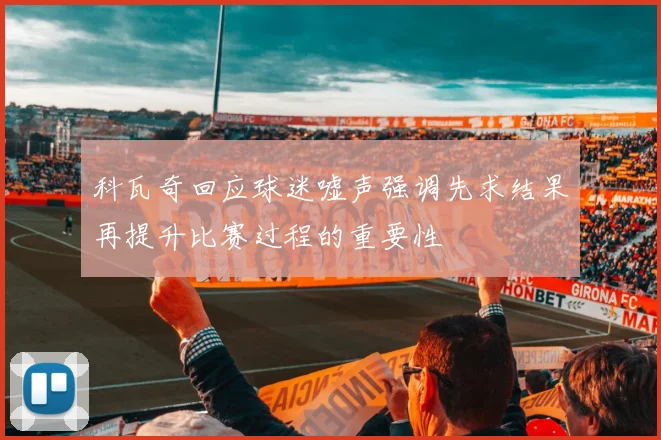 科瓦奇回应球迷嘘声强调先求结果再提升比赛过程的重要性