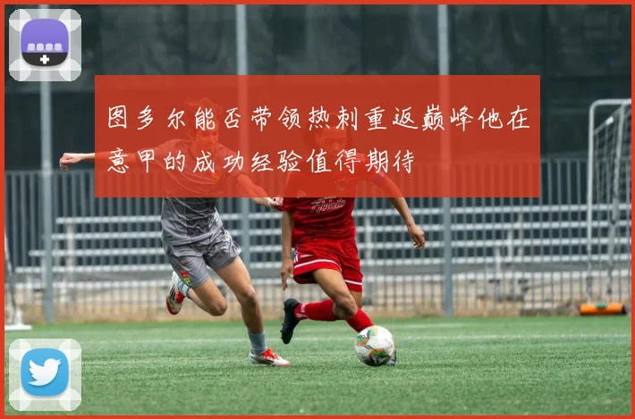 图多尔能否带领热刺重返巅峰他在意甲的成功经验值得期待