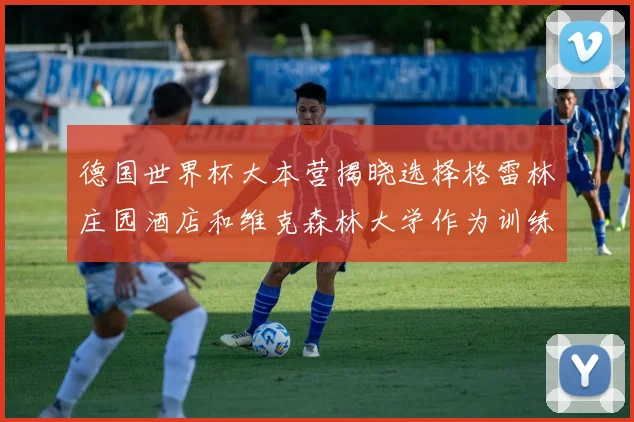德国世界杯大本营揭晓选择格雷林庄园酒店和维克森林大学作为训练基地