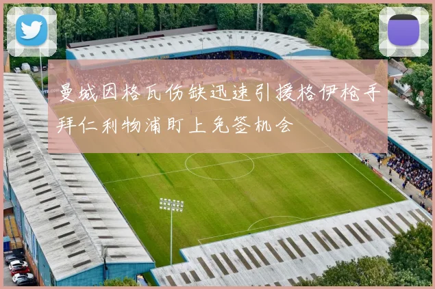 曼城因格瓦伤缺迅速引援格伊枪手拜仁利物浦盯上免签机会