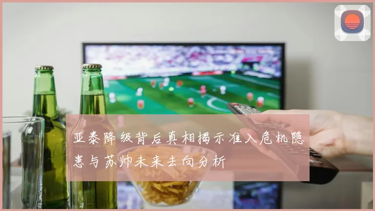 亚泰降级背后真相揭示准入危机隐患与苏帅未来去向分析