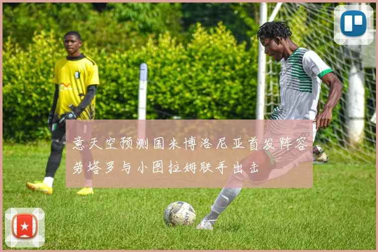 意天空预测国米博洛尼亚首发阵容劳塔罗与小图拉姆联手出击