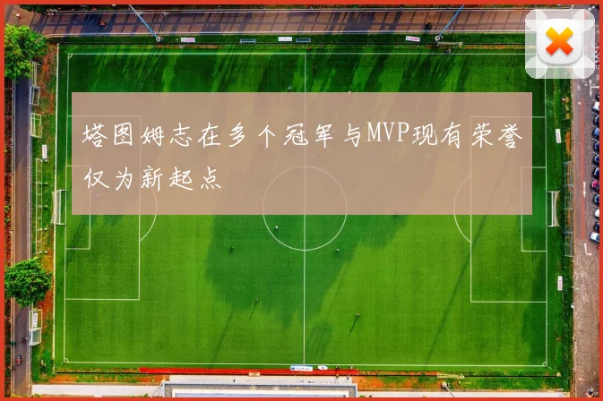 塔图姆志在多个冠军与MVP现有荣誉仅为新起点