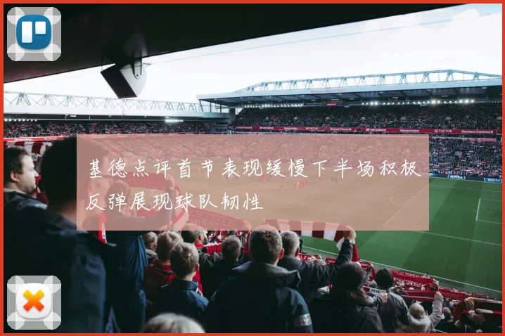基德点评首节表现缓慢下半场积极反弹展现球队韧性