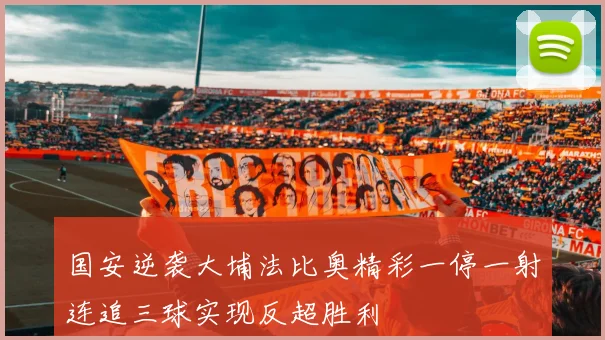 国安逆袭大埔法比奥精彩一停一射连追三球实现反超胜利