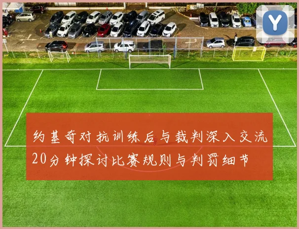 约基奇对抗训练后与裁判深入交流20分钟探讨比赛规则与判罚细节